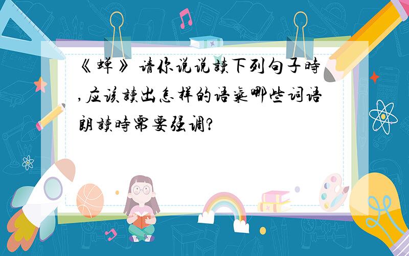 《蝉》 请你说说读下列句子时,应该读出怎样的语气哪些词语朗读时需要强调?