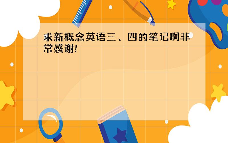 求新概念英语三、四的笔记啊非常感谢!