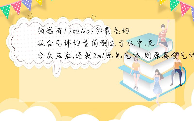 将盛有12mLNo2和氧气的混合气体的量筒倒立于水中,充分反应后,还剩2mL无色气体,则原混合气体中含氧气的体积是: