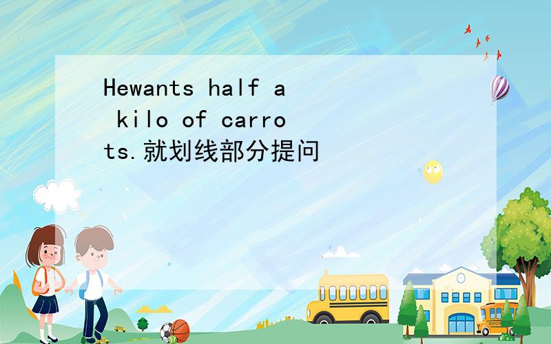 Hewants half a kilo of carrots.就划线部分提问