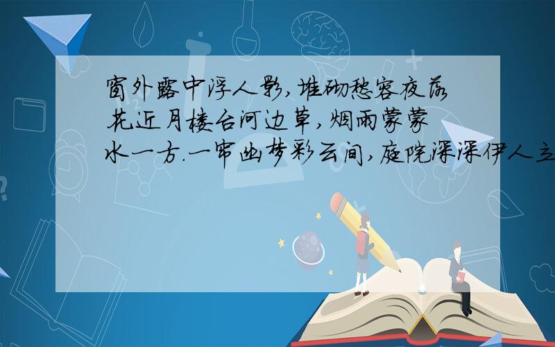 窗外露中浮人影,堆砌愁容夜落花.近月楼台河边草,烟雨蒙蒙水一方.一帘幽梦彩云间,庭院深深伊人立.