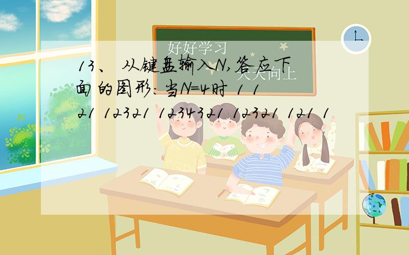 13、 从键盘输入N,答应下面的图形：当N=4时 1 121 12321 1234321 12321 121 1