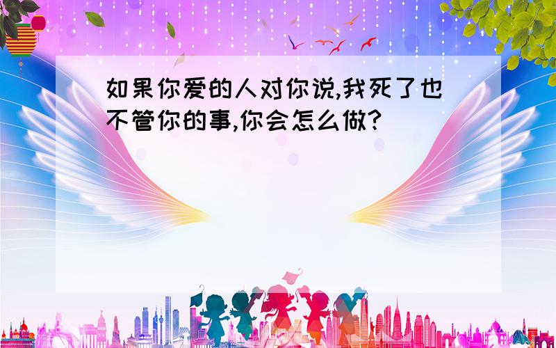 如果你爱的人对你说,我死了也不管你的事,你会怎么做?