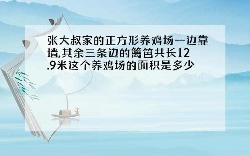 张大叔家的正方形养鸡场一边靠墙,其余三条边的篱笆共长12.9米这个养鸡场的面积是多少