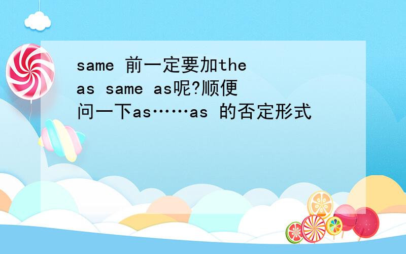 same 前一定要加the as same as呢?顺便问一下as……as 的否定形式