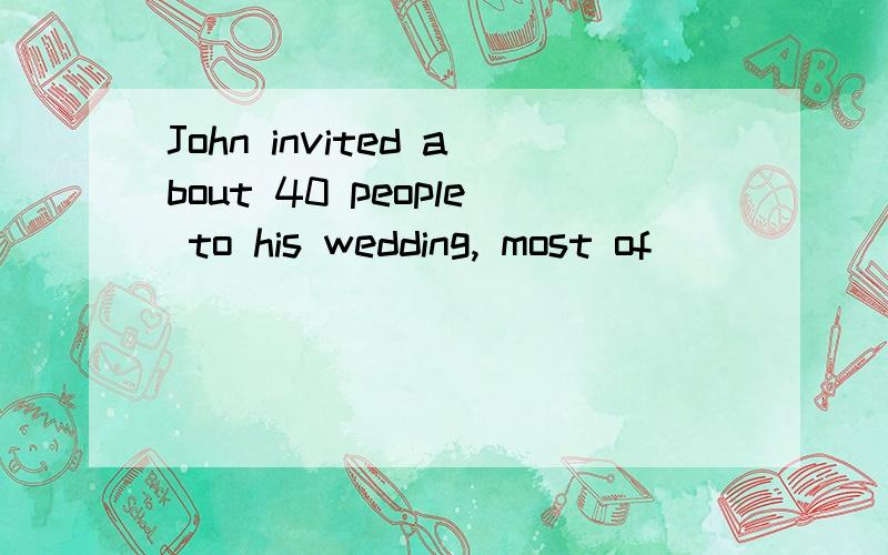 John invited about 40 people to his wedding, most of_______