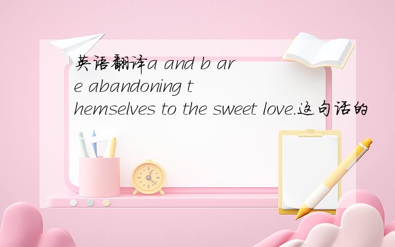 英语翻译a and b are abandoning themselves to the sweet love.这句话的