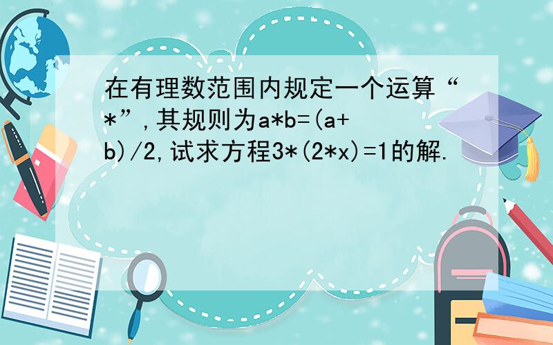 在有理数范围内规定一个运算“*”,其规则为a*b=(a+b)/2,试求方程3*(2*x)=1的解.