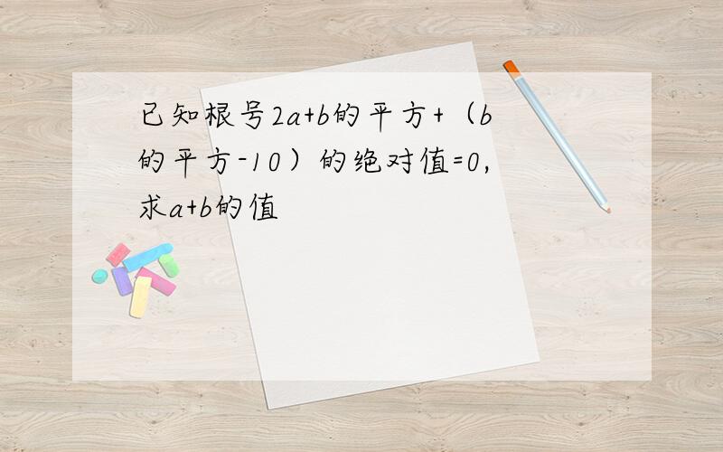 已知根号2a+b的平方+（b的平方-10）的绝对值=0,求a+b的值