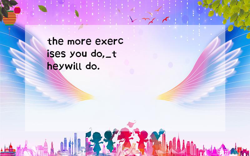 the more exercises you do,_theywill do.