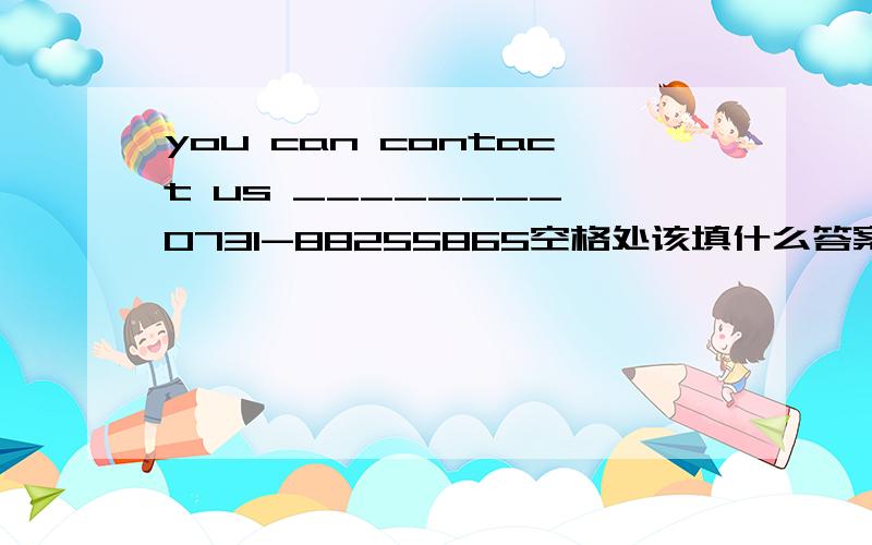 you can contact us ________ 0731-88255865空格处该填什么答案