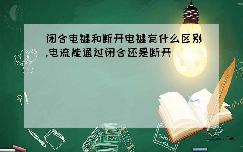 闭合电键和断开电键有什么区别,电流能通过闭合还是断开