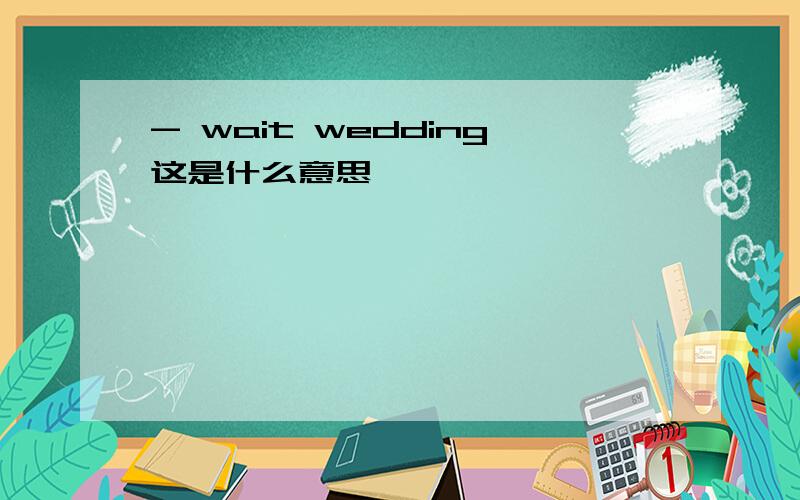 - wait wedding这是什么意思