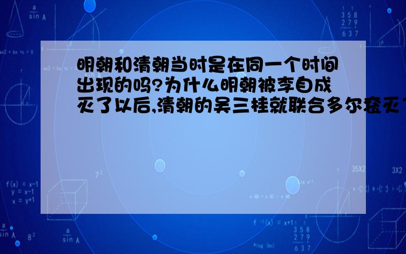 明朝和清朝当时是在同一个时间出现的吗?为什么明朝被李自成灭了以后,清朝的吴三桂就联合多尔衮灭了李自成呢?是不是说在明朝出