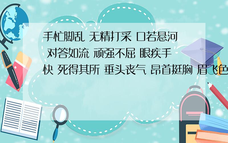 手忙脚乱 无精打采 口若悬河 对答如流 顽强不屈 眼疾手快 死得其所 垂头丧气 昂首挺胸 眉飞色舞 奋不顾身