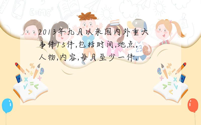 2013年九月以来国内外重大事件15件,包括时间,地点,人物,内容,每月至少一件,