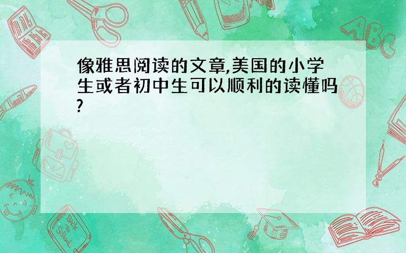 像雅思阅读的文章,美国的小学生或者初中生可以顺利的读懂吗?