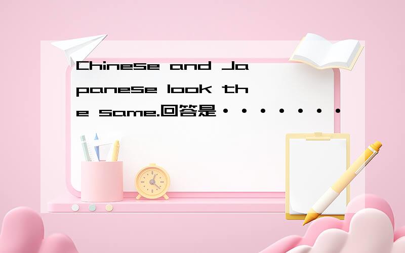 Chinese and Japanese look the same.回答是·······