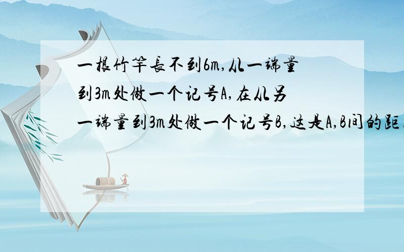 一根竹竿长不到6m,从一端量到3m处做一个记号A,在从另一端量到3m处做一个记号B,这是A,B间的距离是全长的20％.求