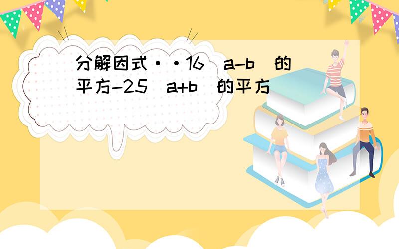 分解因式··16(a-b)的平方-25(a+b)的平方