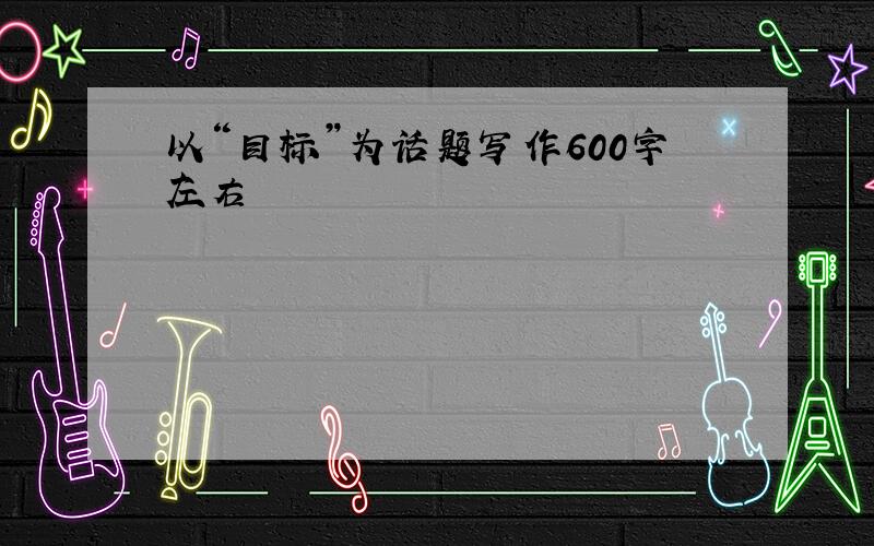 以“目标”为话题写作600字左右