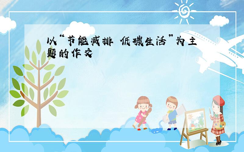 以“节能减排 低碳生活”为主题的作文