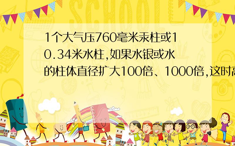 1个大气压760毫米汞柱或10.34米水柱,如果水银或水的柱体直径扩大100倍、1000倍,这时高度会变吗?为什么