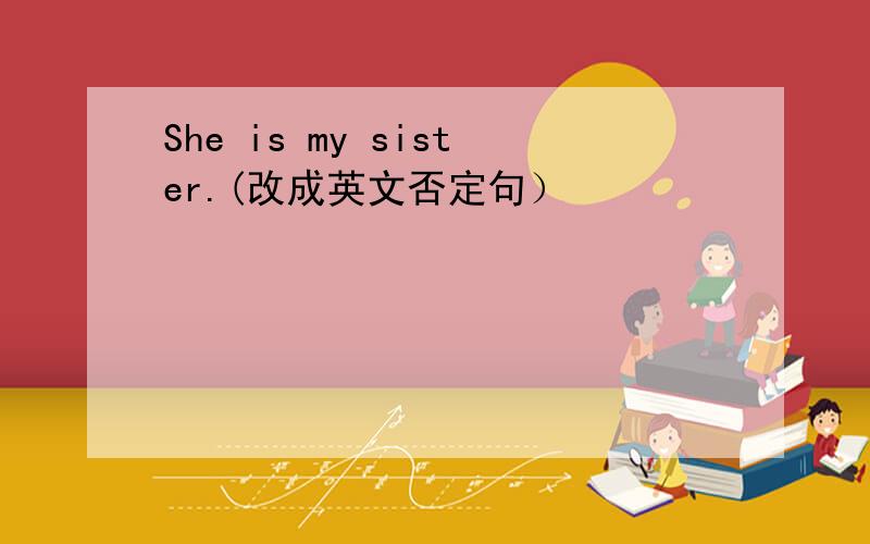 She is my sister.(改成英文否定句）