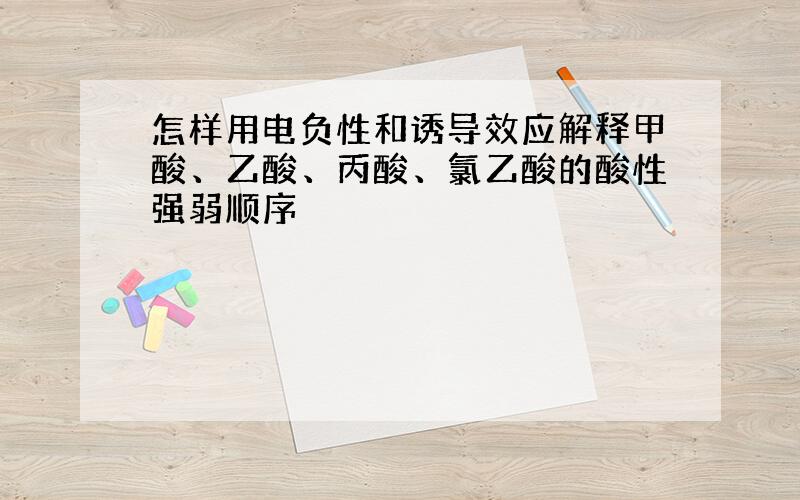 怎样用电负性和诱导效应解释甲酸、乙酸、丙酸、氯乙酸的酸性强弱顺序