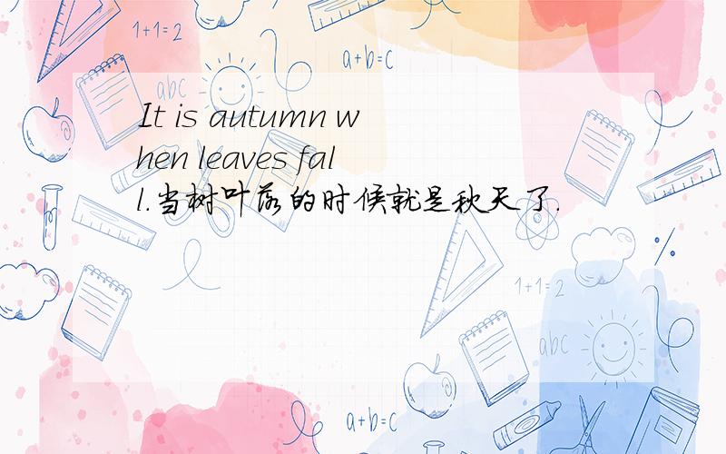 It is autumn when leaves fall.当树叶落的时候就是秋天了.