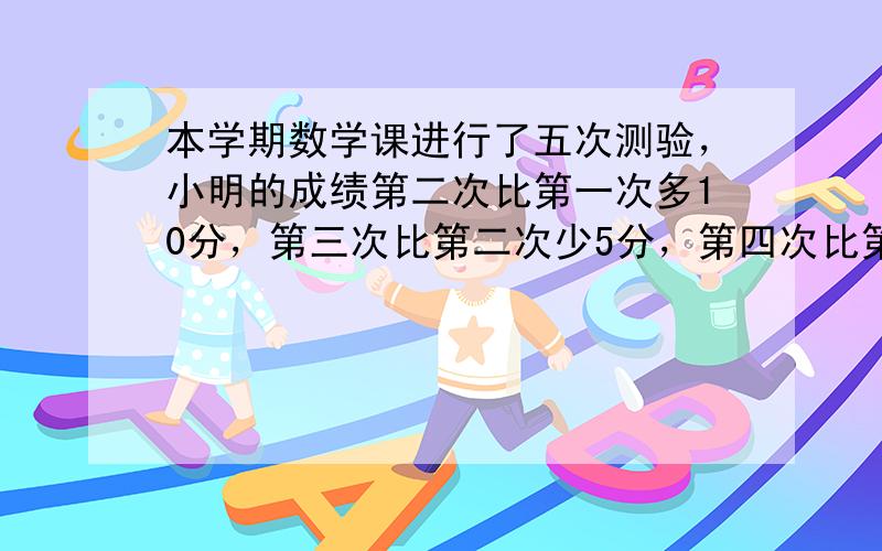 本学期数学课进行了五次测验，小明的成绩第二次比第一次多10分，第三次比第二次少5分，第四次比第三次多4分，前4次的平均成