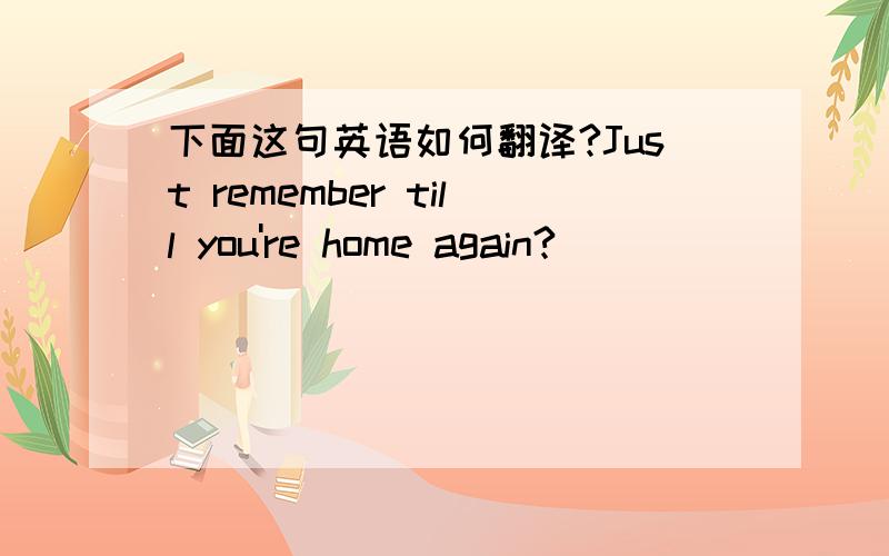 下面这句英语如何翻译?Just remember till you're home again?