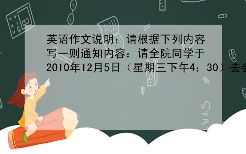 英语作文说明：请根据下列内容写一则通知内容：请全院同学于2010年12月5日（星期三下午4：30）去会议厅听报告,来时请