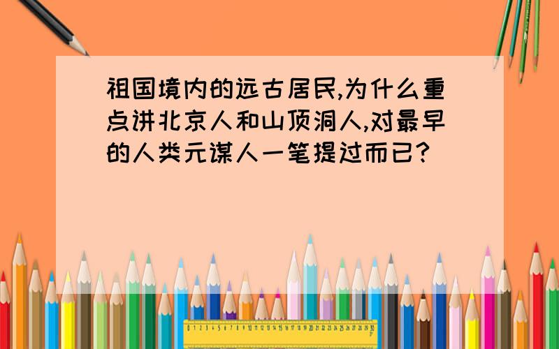 祖国境内的远古居民,为什么重点讲北京人和山顶洞人,对最早的人类元谋人一笔提过而已?