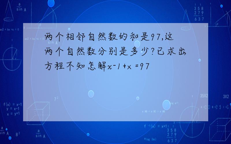 两个相邻自然数的和是97,这两个自然数分别是多少?已求出方程不知怎解x-1+×=97