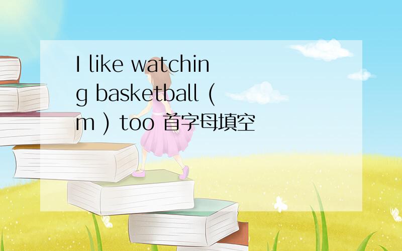 I like watching basketball (m ) too 首字母填空