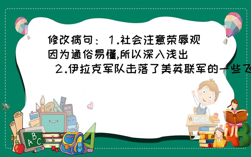 修改病句：１.社会注意荣辱观因为通俗易懂,所以深入浅出． ２.伊拉克军队击落了美英联军的一些飞机和坦克． ３.考古学家在