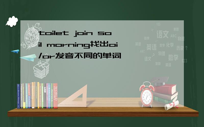 toilet join soil morning找出oi/or发音不同的单词