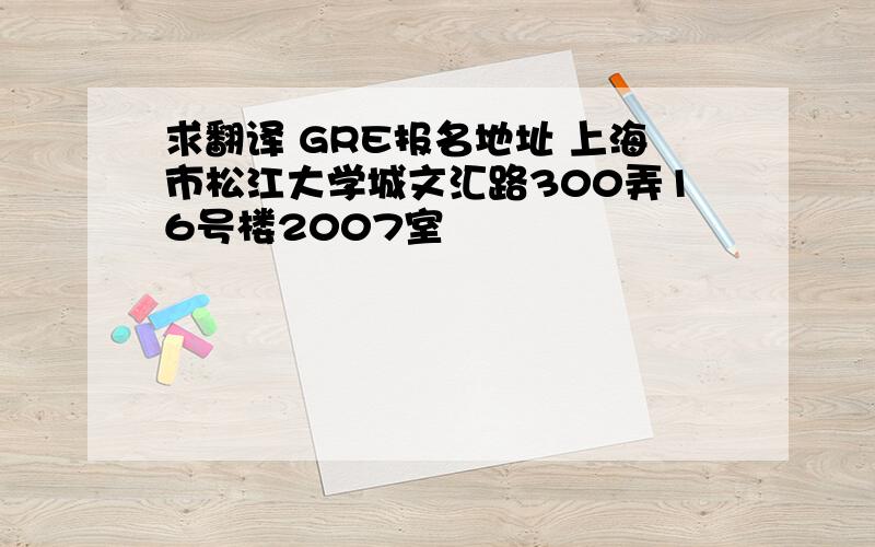 求翻译 GRE报名地址 上海市松江大学城文汇路300弄16号楼2007室