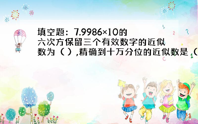 填空题：7.9986×10的六次方保留三个有效数字的近似数为（ ）,精确到十万分位的近似数是（ ）