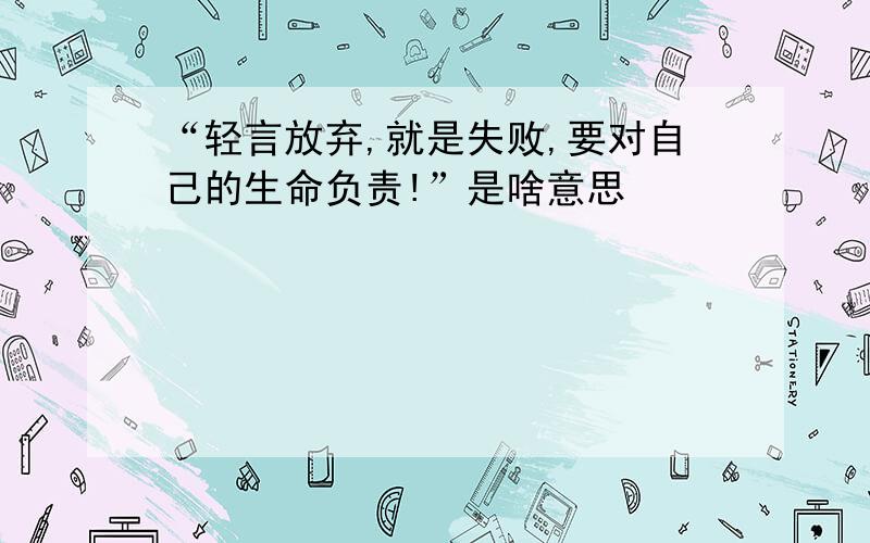 “轻言放弃,就是失败,要对自己的生命负责!”是啥意思