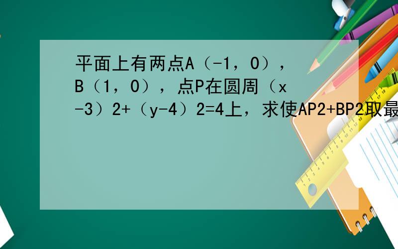 平面上有两点A（-1，0），B（1，0），点P在圆周（x-3）2+（y-4）2=4上，求使AP2+BP2取最小值时点P的