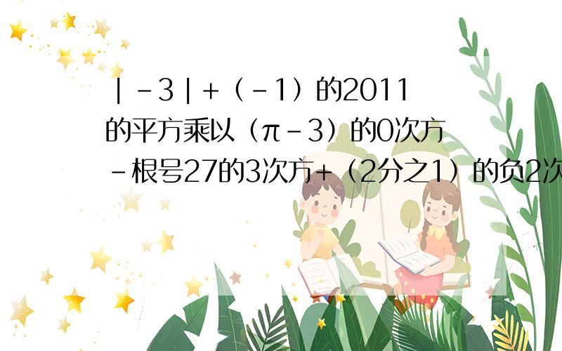 ︱-3︱+（-1）的2011的平方乘以（π-3）的0次方-根号27的3次方+（2分之1）的负2次方