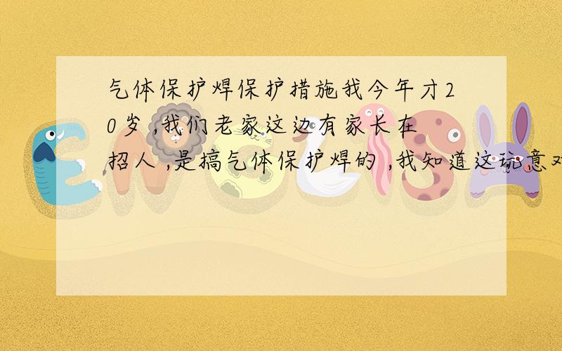 气体保护焊保护措施我今年才20岁 ,我们老家这边有家长在招人 ,是搞气体保护焊的 ,我知道这玩意对身体不好 ,请问有什么