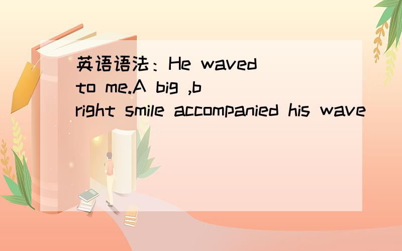 英语语法：He waved to me.A big ,bright smile accompanied his wave