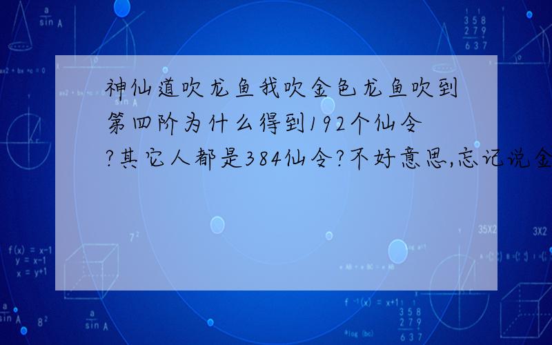 神仙道吹龙鱼我吹金色龙鱼吹到第四阶为什么得到192个仙令?其它人都是384仙令?不好意思,忘记说金色龙鱼.