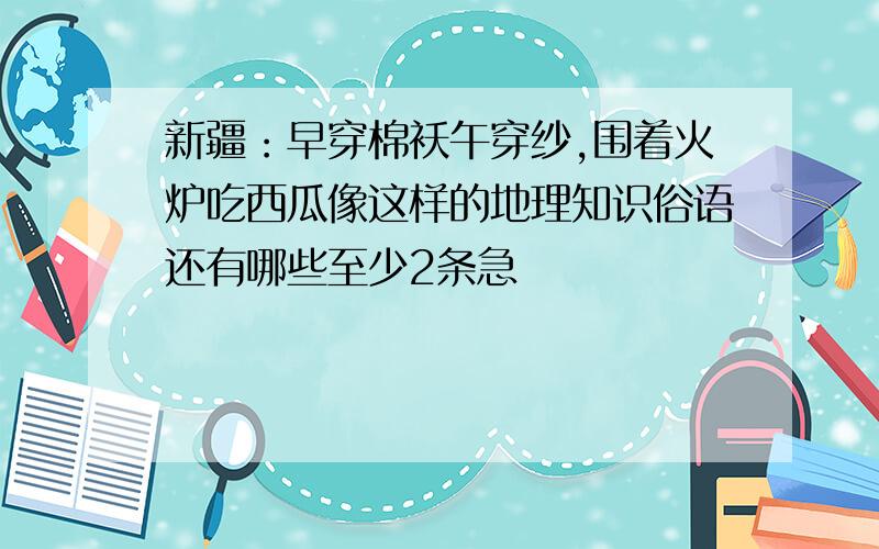 新疆：早穿棉袄午穿纱,围着火炉吃西瓜像这样的地理知识俗语还有哪些至少2条急