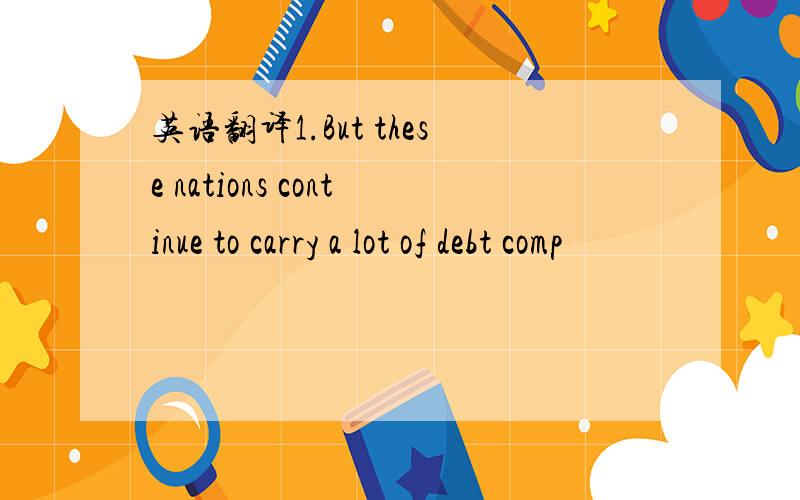 英语翻译1.But these nations continue to carry a lot of debt comp