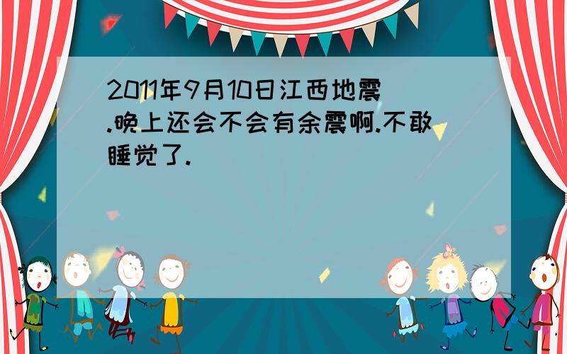 2011年9月10日江西地震.晚上还会不会有余震啊.不敢睡觉了.