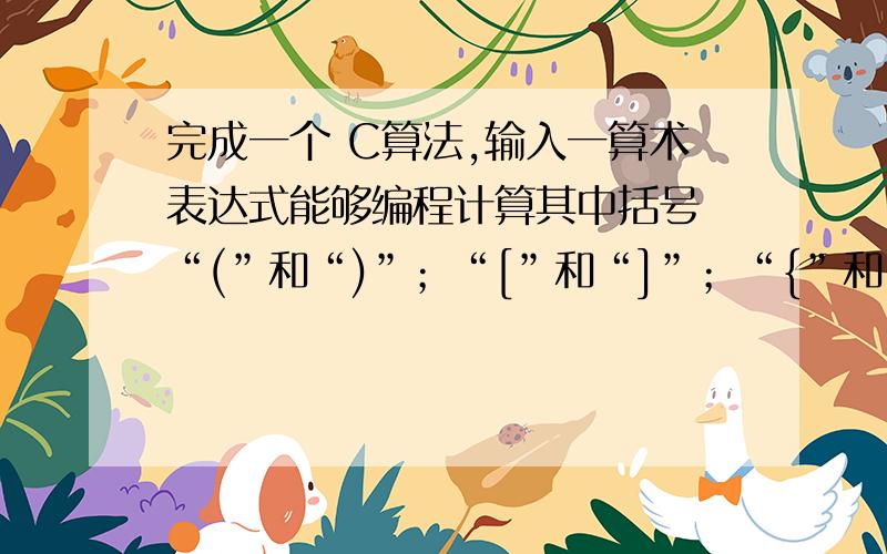 完成一个 C算法,输入一算术表达式能够编程计算其中括号 “(”和“)”；“[”和“]”；“{”和“}”的匹配